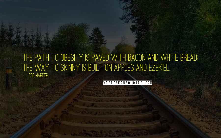 Bob Harper Quotes: The path to obesity is paved with bacon and white bread; the way to skinny is built on apples and Ezekiel.