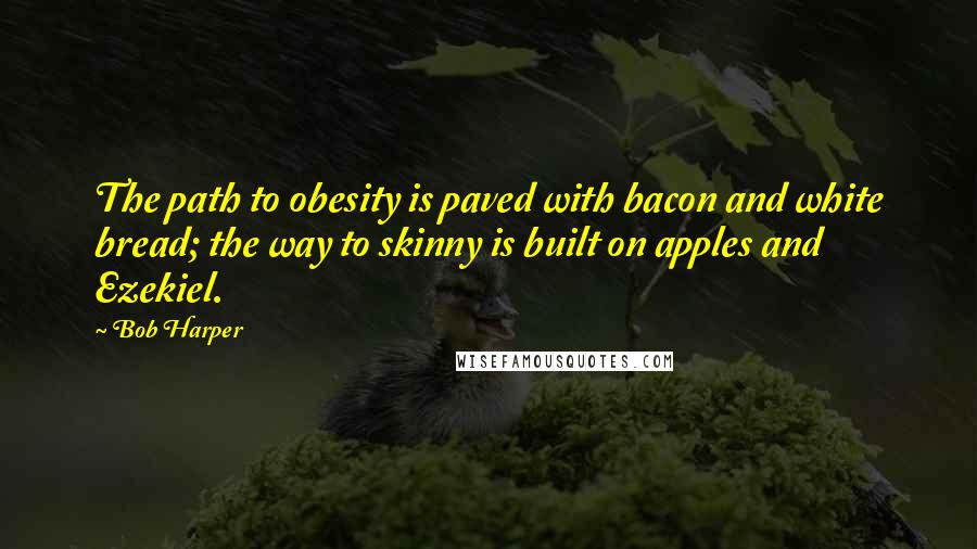 Bob Harper Quotes: The path to obesity is paved with bacon and white bread; the way to skinny is built on apples and Ezekiel.