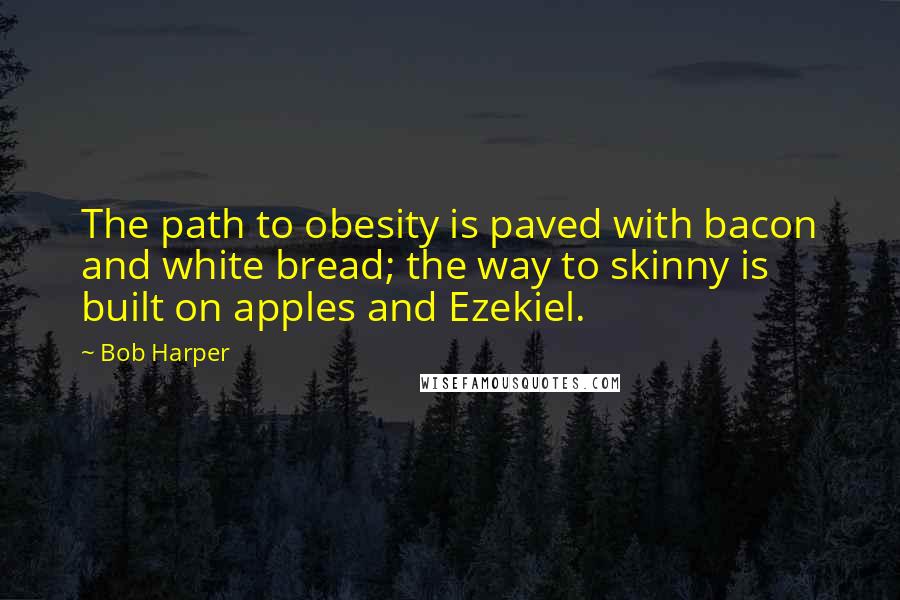 Bob Harper Quotes: The path to obesity is paved with bacon and white bread; the way to skinny is built on apples and Ezekiel.