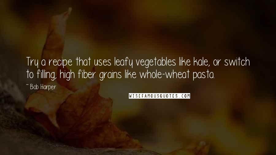 Bob Harper Quotes: Try a recipe that uses leafy vegetables like kale, or switch to filling, high fiber grains like whole-wheat pasta.