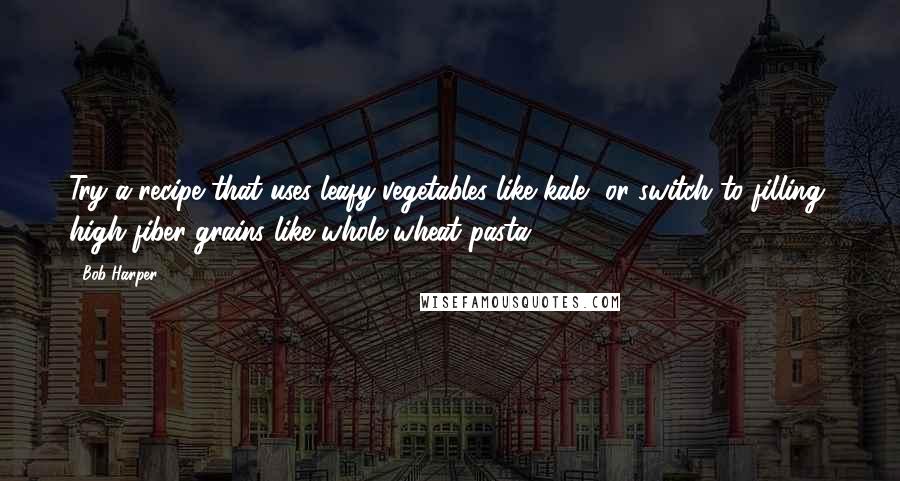 Bob Harper Quotes: Try a recipe that uses leafy vegetables like kale, or switch to filling, high fiber grains like whole-wheat pasta.