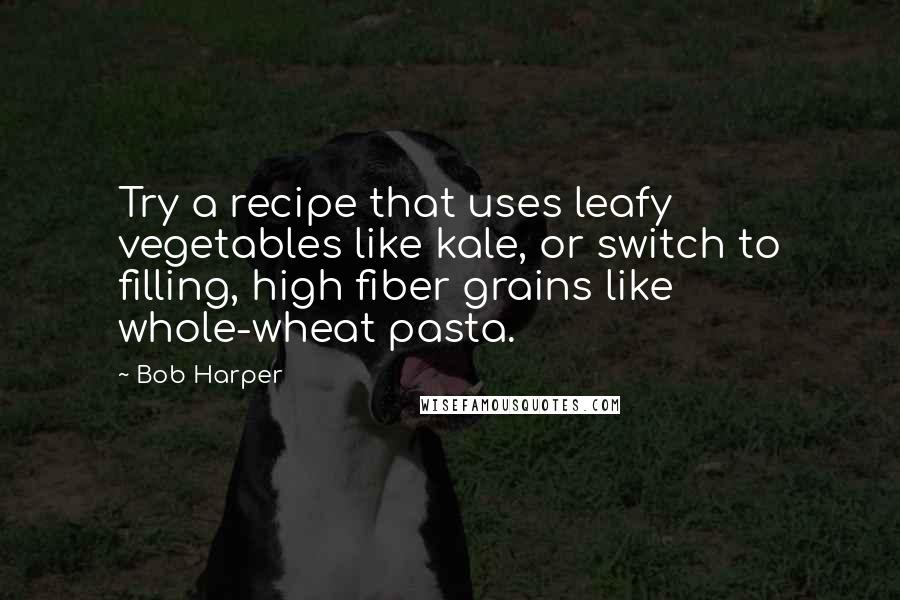 Bob Harper Quotes: Try a recipe that uses leafy vegetables like kale, or switch to filling, high fiber grains like whole-wheat pasta.