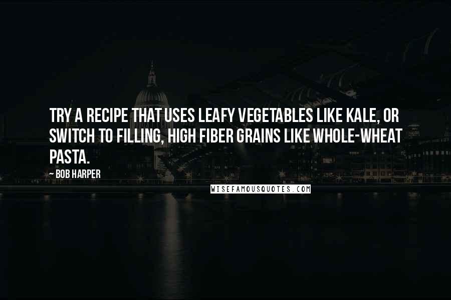 Bob Harper Quotes: Try a recipe that uses leafy vegetables like kale, or switch to filling, high fiber grains like whole-wheat pasta.