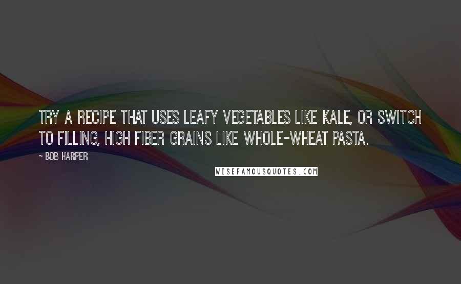 Bob Harper Quotes: Try a recipe that uses leafy vegetables like kale, or switch to filling, high fiber grains like whole-wheat pasta.