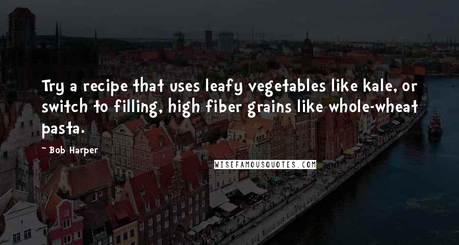 Bob Harper Quotes: Try a recipe that uses leafy vegetables like kale, or switch to filling, high fiber grains like whole-wheat pasta.