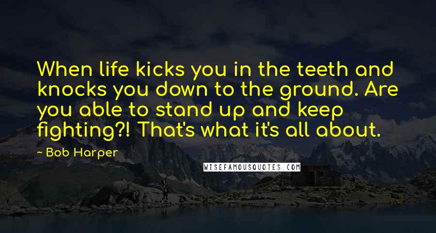 Bob Harper Quotes: When life kicks you in the teeth and knocks you down to the ground. Are you able to stand up and keep fighting?! That's what it's all about.