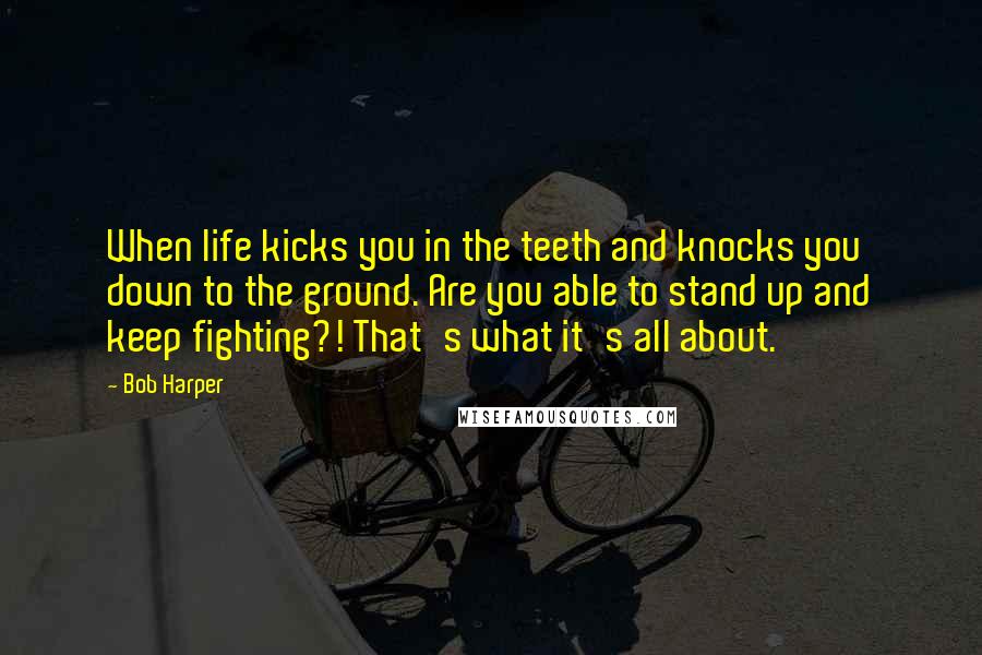 Bob Harper Quotes: When life kicks you in the teeth and knocks you down to the ground. Are you able to stand up and keep fighting?! That's what it's all about.