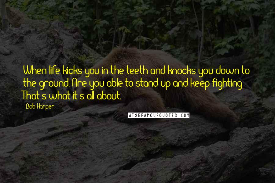 Bob Harper Quotes: When life kicks you in the teeth and knocks you down to the ground. Are you able to stand up and keep fighting?! That's what it's all about.