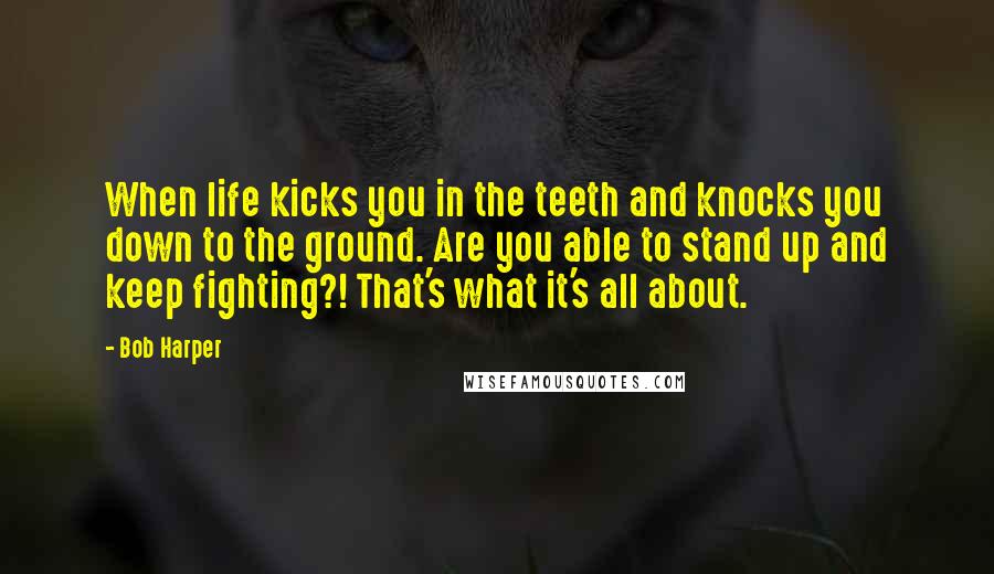 Bob Harper Quotes: When life kicks you in the teeth and knocks you down to the ground. Are you able to stand up and keep fighting?! That's what it's all about.