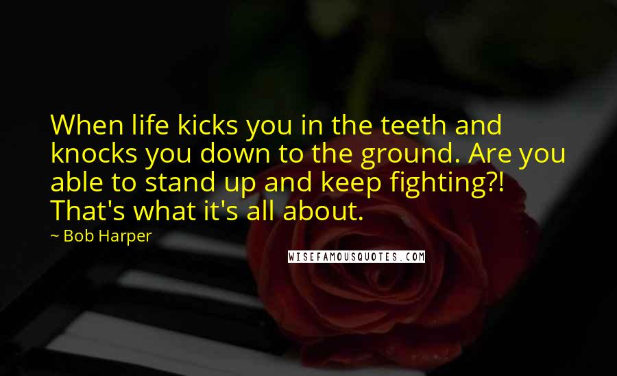 Bob Harper Quotes: When life kicks you in the teeth and knocks you down to the ground. Are you able to stand up and keep fighting?! That's what it's all about.