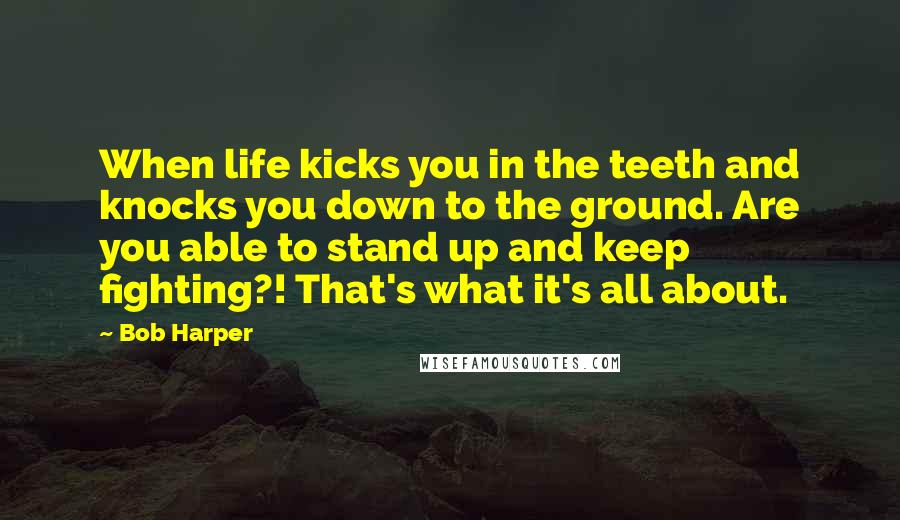 Bob Harper Quotes: When life kicks you in the teeth and knocks you down to the ground. Are you able to stand up and keep fighting?! That's what it's all about.