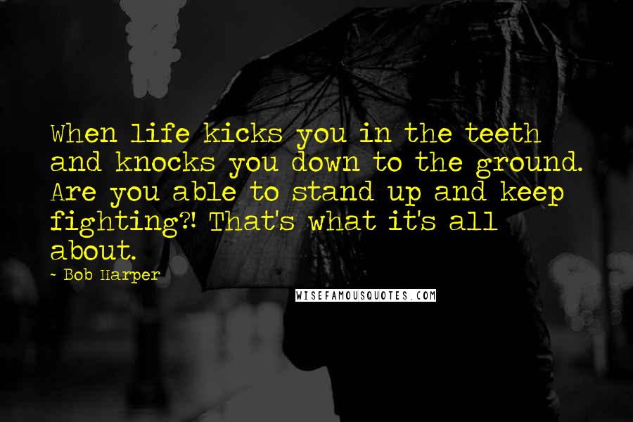 Bob Harper Quotes: When life kicks you in the teeth and knocks you down to the ground. Are you able to stand up and keep fighting?! That's what it's all about.