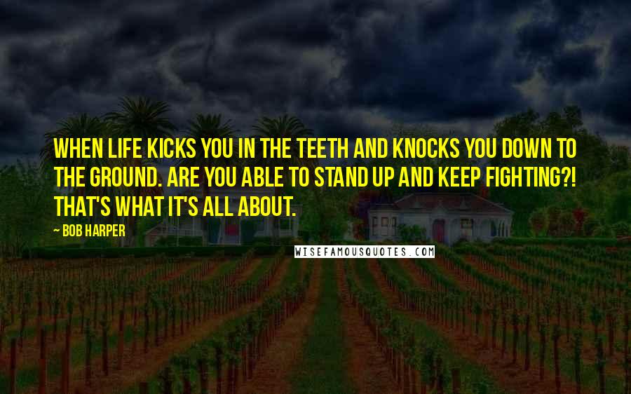 Bob Harper Quotes: When life kicks you in the teeth and knocks you down to the ground. Are you able to stand up and keep fighting?! That's what it's all about.