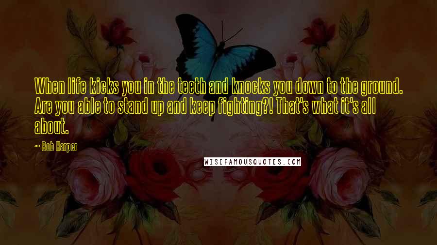 Bob Harper Quotes: When life kicks you in the teeth and knocks you down to the ground. Are you able to stand up and keep fighting?! That's what it's all about.