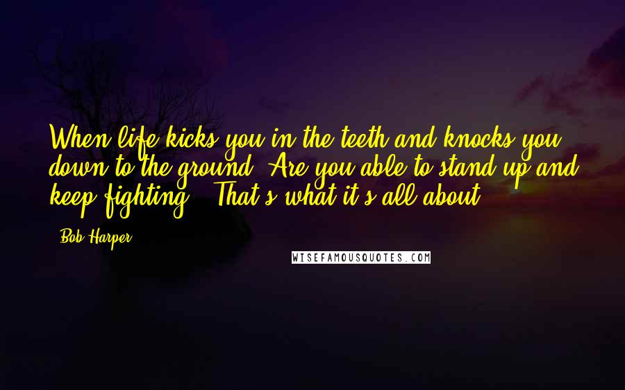 Bob Harper Quotes: When life kicks you in the teeth and knocks you down to the ground. Are you able to stand up and keep fighting?! That's what it's all about.