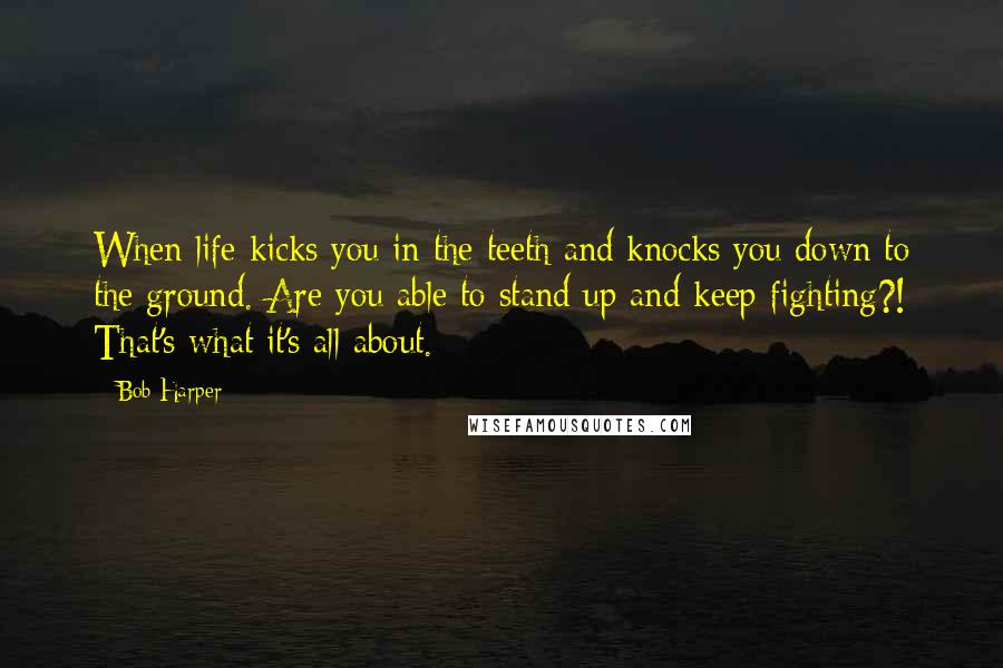 Bob Harper Quotes: When life kicks you in the teeth and knocks you down to the ground. Are you able to stand up and keep fighting?! That's what it's all about.