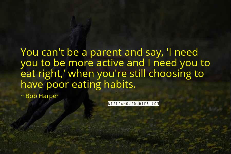 Bob Harper Quotes: You can't be a parent and say, 'I need you to be more active and I need you to eat right,' when you're still choosing to have poor eating habits.