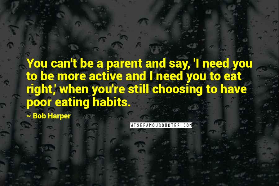 Bob Harper Quotes: You can't be a parent and say, 'I need you to be more active and I need you to eat right,' when you're still choosing to have poor eating habits.