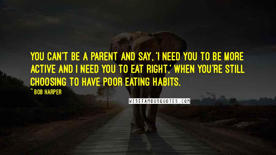 Bob Harper Quotes: You can't be a parent and say, 'I need you to be more active and I need you to eat right,' when you're still choosing to have poor eating habits.