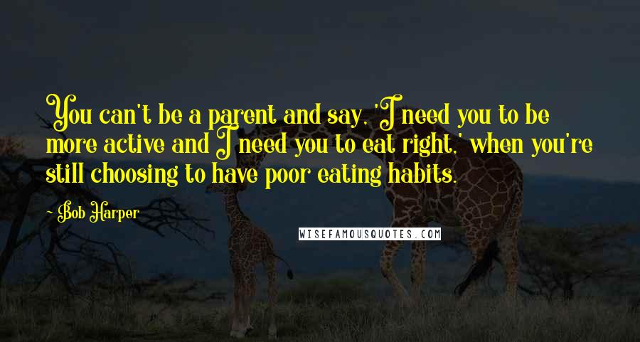 Bob Harper Quotes: You can't be a parent and say, 'I need you to be more active and I need you to eat right,' when you're still choosing to have poor eating habits.