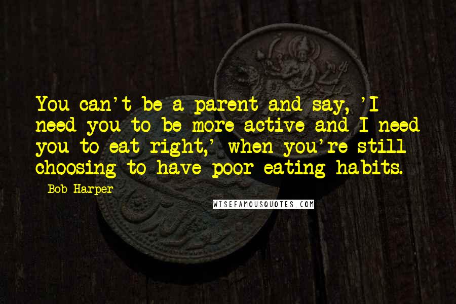 Bob Harper Quotes: You can't be a parent and say, 'I need you to be more active and I need you to eat right,' when you're still choosing to have poor eating habits.
