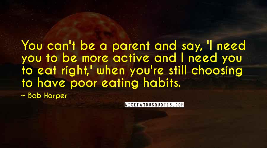 Bob Harper Quotes: You can't be a parent and say, 'I need you to be more active and I need you to eat right,' when you're still choosing to have poor eating habits.