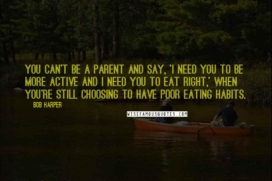 Bob Harper Quotes: You can't be a parent and say, 'I need you to be more active and I need you to eat right,' when you're still choosing to have poor eating habits.