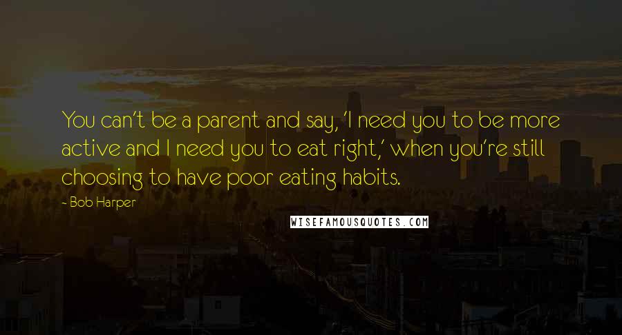 Bob Harper Quotes: You can't be a parent and say, 'I need you to be more active and I need you to eat right,' when you're still choosing to have poor eating habits.