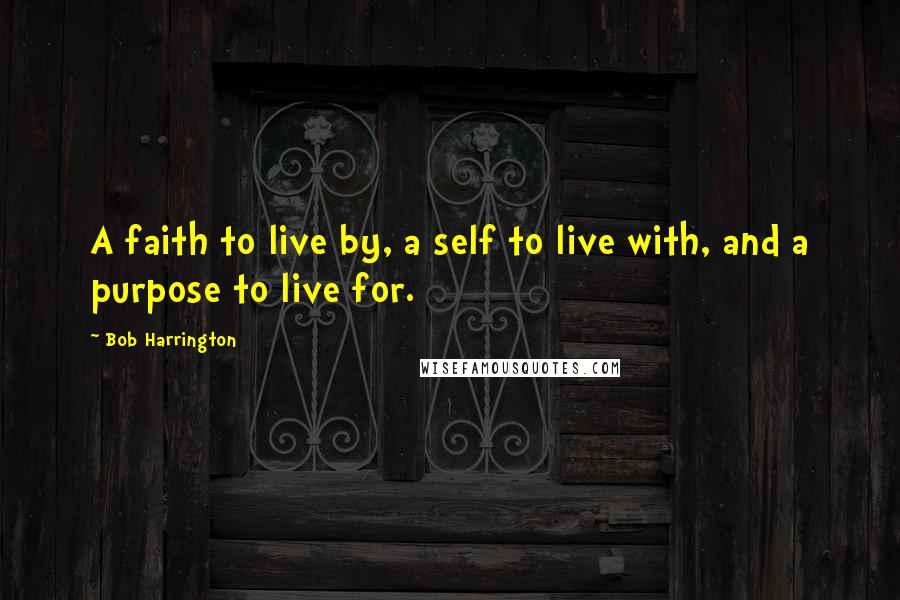 Bob Harrington Quotes: A faith to live by, a self to live with, and a purpose to live for.