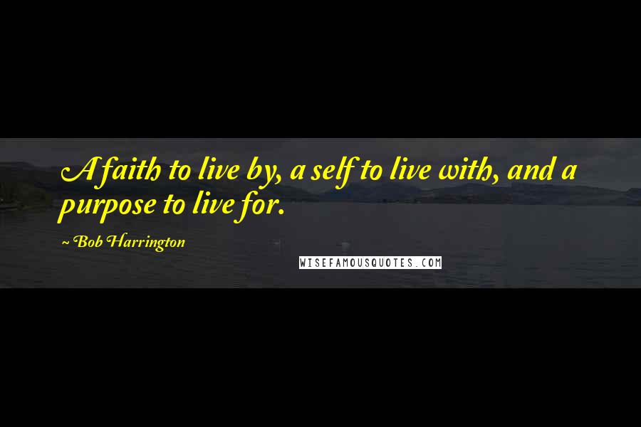 Bob Harrington Quotes: A faith to live by, a self to live with, and a purpose to live for.