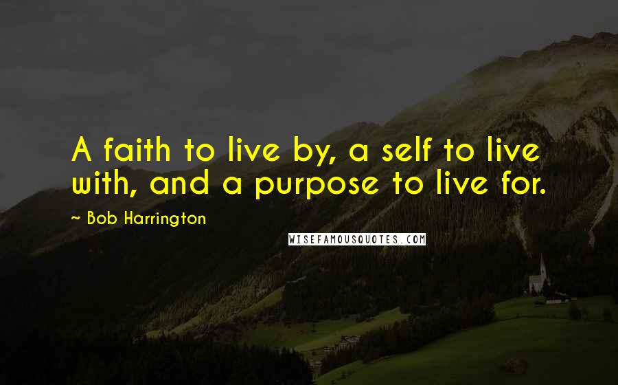 Bob Harrington Quotes: A faith to live by, a self to live with, and a purpose to live for.