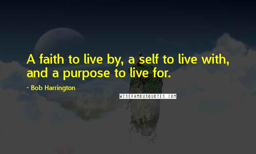Bob Harrington Quotes: A faith to live by, a self to live with, and a purpose to live for.