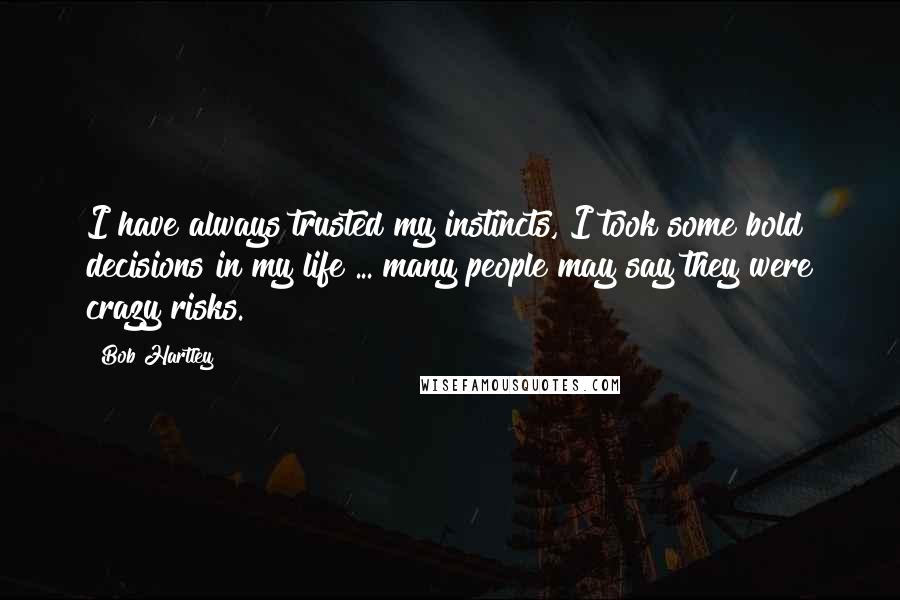 Bob Hartley Quotes: I have always trusted my instincts, I took some bold decisions in my life ... many people may say they were crazy risks.