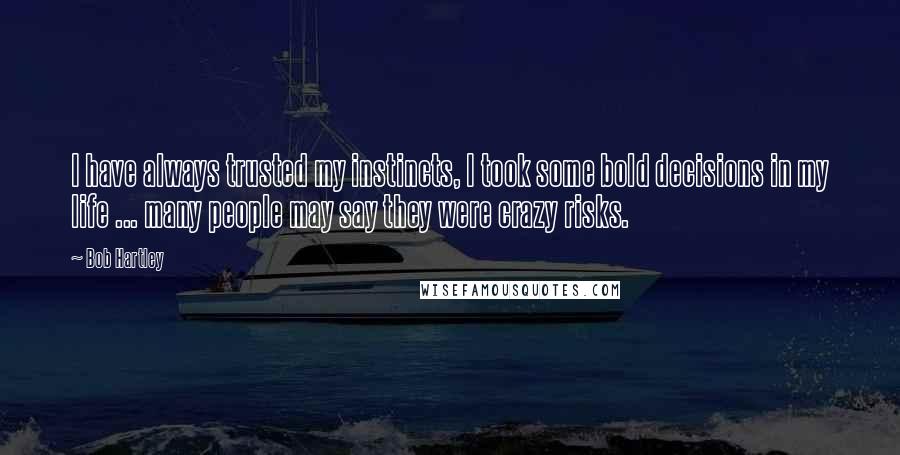 Bob Hartley Quotes: I have always trusted my instincts, I took some bold decisions in my life ... many people may say they were crazy risks.