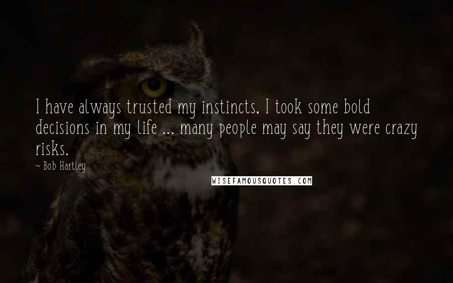 Bob Hartley Quotes: I have always trusted my instincts, I took some bold decisions in my life ... many people may say they were crazy risks.