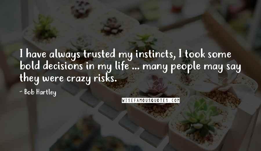 Bob Hartley Quotes: I have always trusted my instincts, I took some bold decisions in my life ... many people may say they were crazy risks.