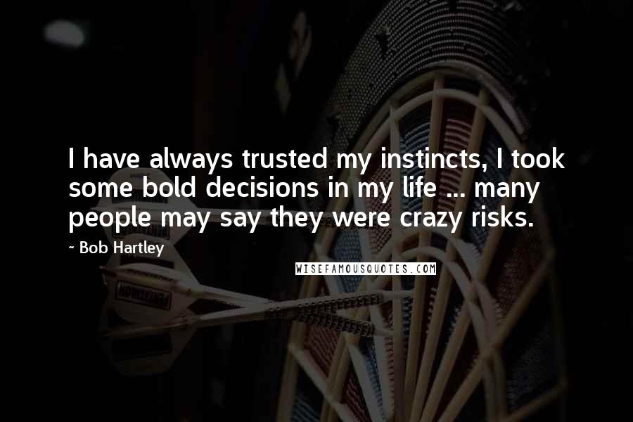 Bob Hartley Quotes: I have always trusted my instincts, I took some bold decisions in my life ... many people may say they were crazy risks.