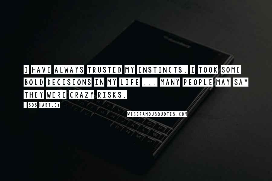 Bob Hartley Quotes: I have always trusted my instincts, I took some bold decisions in my life ... many people may say they were crazy risks.