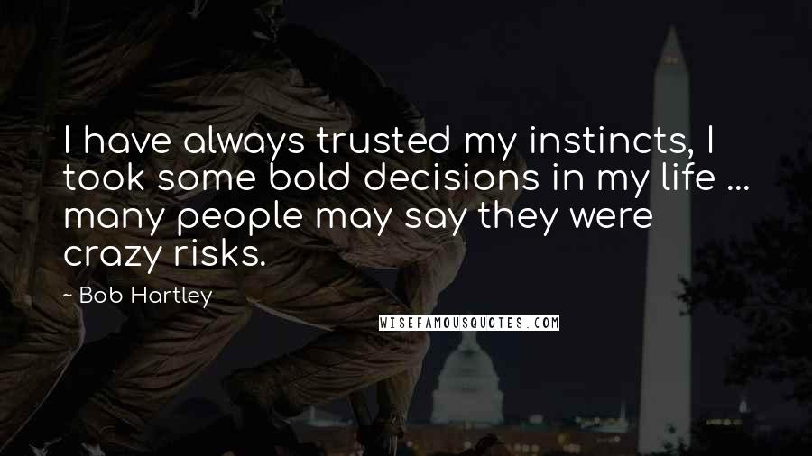 Bob Hartley Quotes: I have always trusted my instincts, I took some bold decisions in my life ... many people may say they were crazy risks.