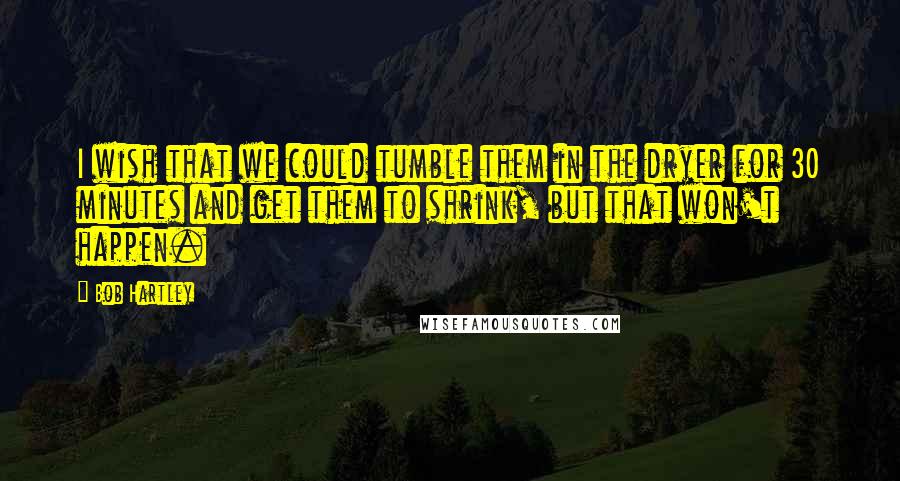 Bob Hartley Quotes: I wish that we could tumble them in the dryer for 30 minutes and get them to shrink, but that won't happen.