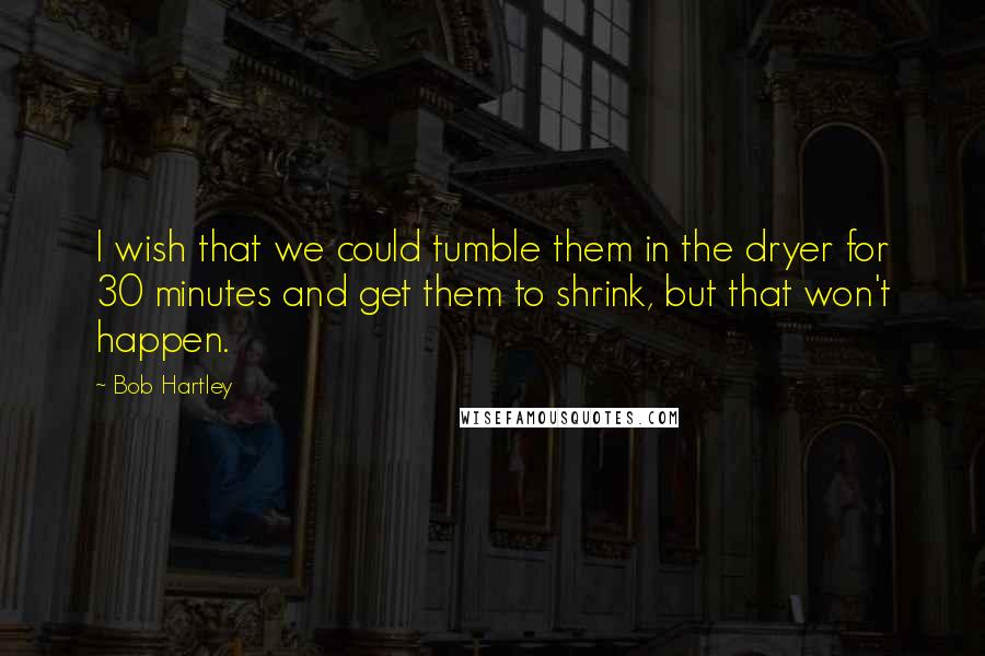 Bob Hartley Quotes: I wish that we could tumble them in the dryer for 30 minutes and get them to shrink, but that won't happen.