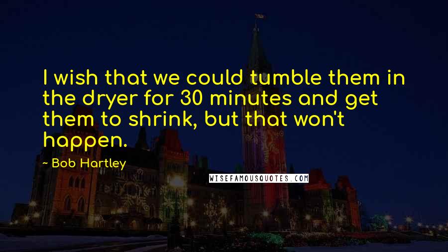 Bob Hartley Quotes: I wish that we could tumble them in the dryer for 30 minutes and get them to shrink, but that won't happen.