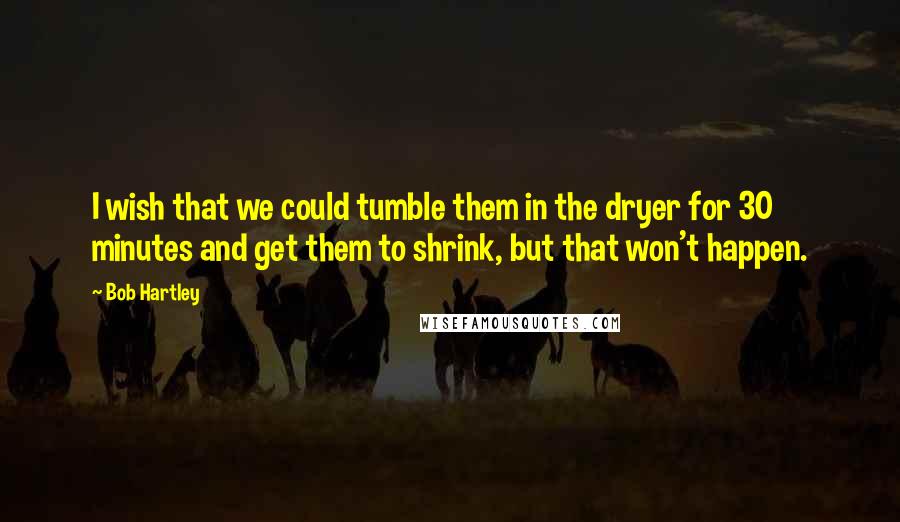 Bob Hartley Quotes: I wish that we could tumble them in the dryer for 30 minutes and get them to shrink, but that won't happen.