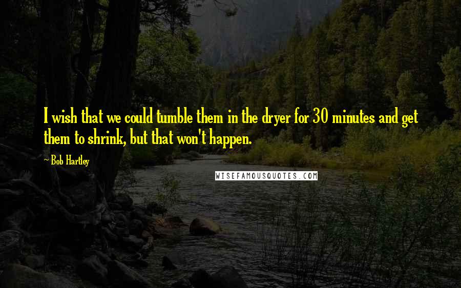 Bob Hartley Quotes: I wish that we could tumble them in the dryer for 30 minutes and get them to shrink, but that won't happen.