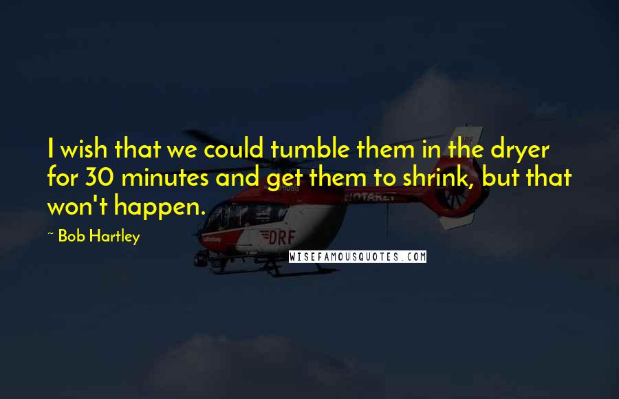 Bob Hartley Quotes: I wish that we could tumble them in the dryer for 30 minutes and get them to shrink, but that won't happen.