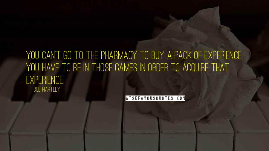 Bob Hartley Quotes: You can't go to the pharmacy to buy a pack of experience, you have to be in those games in order to acquire that experience.