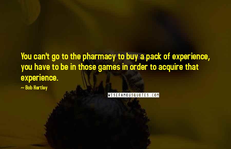 Bob Hartley Quotes: You can't go to the pharmacy to buy a pack of experience, you have to be in those games in order to acquire that experience.