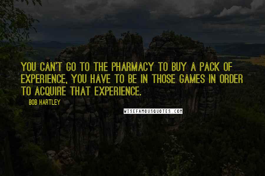 Bob Hartley Quotes: You can't go to the pharmacy to buy a pack of experience, you have to be in those games in order to acquire that experience.