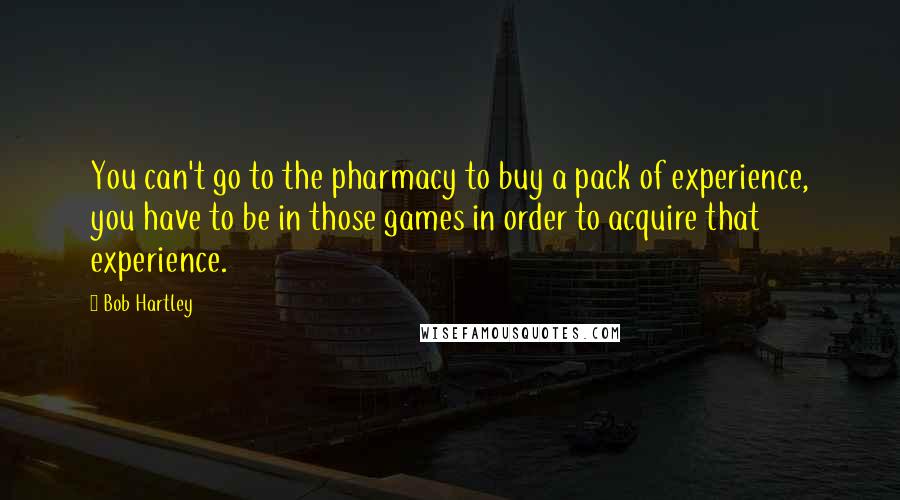 Bob Hartley Quotes: You can't go to the pharmacy to buy a pack of experience, you have to be in those games in order to acquire that experience.