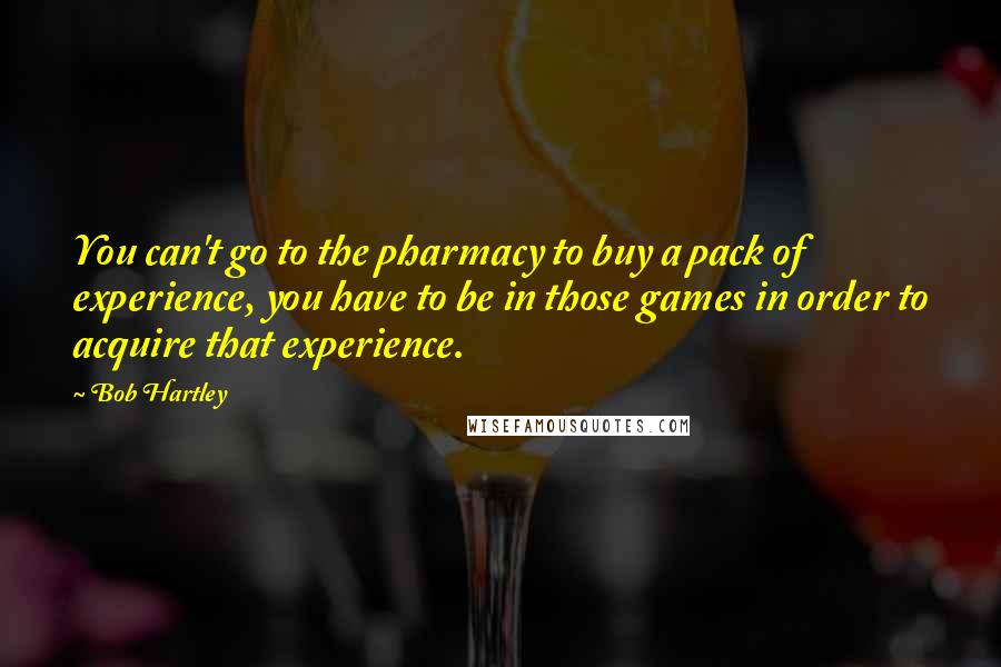 Bob Hartley Quotes: You can't go to the pharmacy to buy a pack of experience, you have to be in those games in order to acquire that experience.